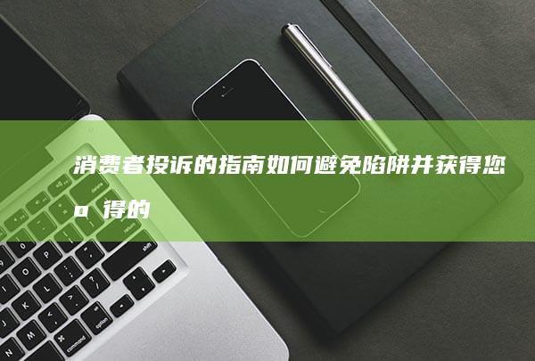 消费者投诉的指南：如何避免陷阱并获得您应得的