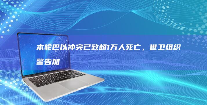 本轮巴以冲突已致超1万人死亡，世卫组织警告加沙地带或发生公共卫生灾难，巴以局势将如何发展？