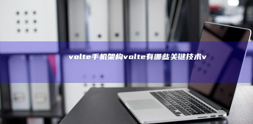 volte手机架构 volte有哪些关键技术volte手机中文叫什么「volte手机架构 volte有哪些关键技术」